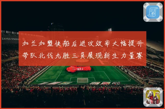 加兰加盟快船后进攻效率大幅提升带队北伐九胜三负展现新生力量赛场复盘