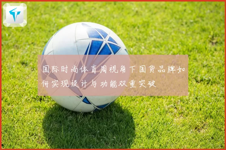 国际时尚体育周视角下国货品牌如何实现设计与功能双重突破