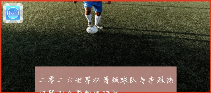 二零二六世界杯晋级球队与夺冠热门预测全景数据研判