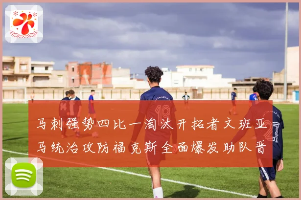 马刺强势四比一淘汰开拓者文班亚马统治攻防福克斯全面爆发助队晋赛场复盘