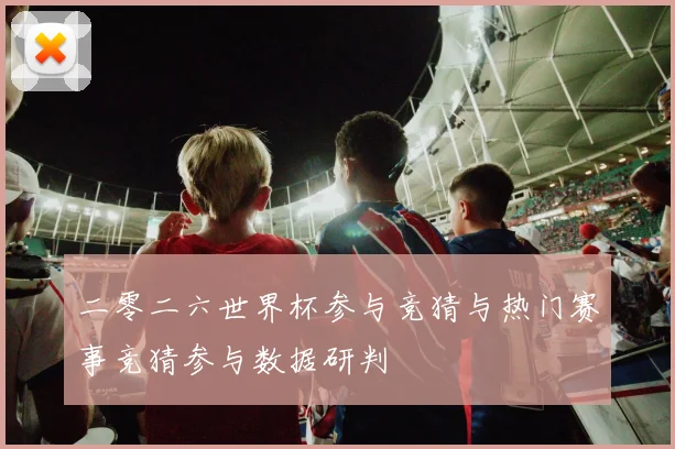 二零二六世界杯参与竞猜与热门赛事竞猜参与数据研判