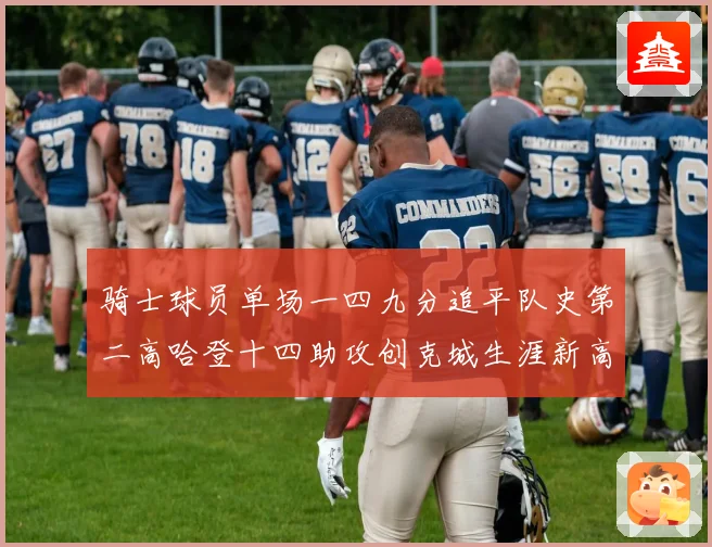 骑士球员单场一四九分追平队史第二高哈登十四助攻创克城生涯新高赛场复盘