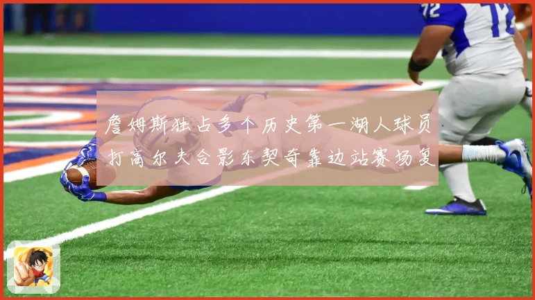 詹姆斯独占多个历史第一湖人球员打高尔夫合影东契奇靠边站赛场复盘