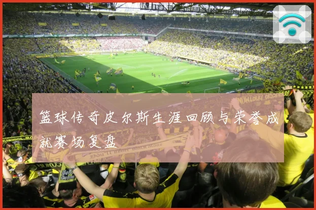 篮球传奇皮尔斯生涯回顾与荣誉成就赛场复盘