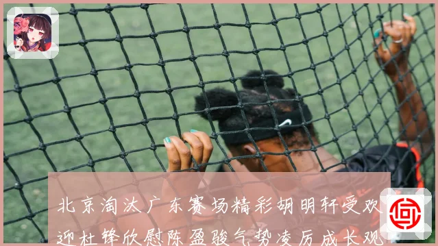 北京淘汰广东赛场精彩胡明轩受欢迎杜锋欣慰陈盈骏气势凌厉成长观察