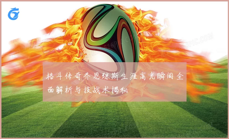 格斗传奇乔恩琼斯生涯高光瞬间全面解析与技战术揭秘