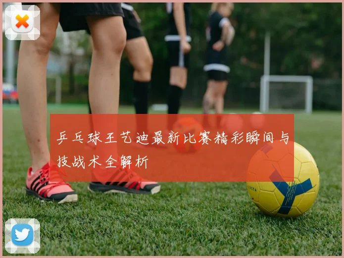 乒乓球王艺迪最新比赛精彩瞬间与技战术全解析