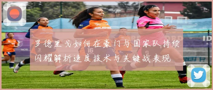 罗德里戈如何在豪门与国家队持续闪耀解析速度技术与关键战表现