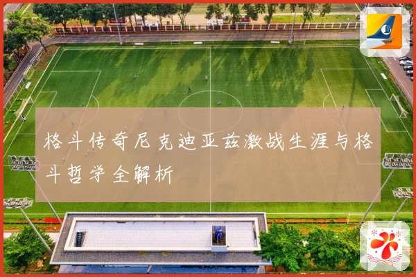格斗传奇尼克迪亚兹激战生涯与格斗哲学全解析