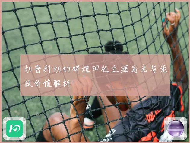 切普科切的辉煌田径生涯高光与竞技价值解析