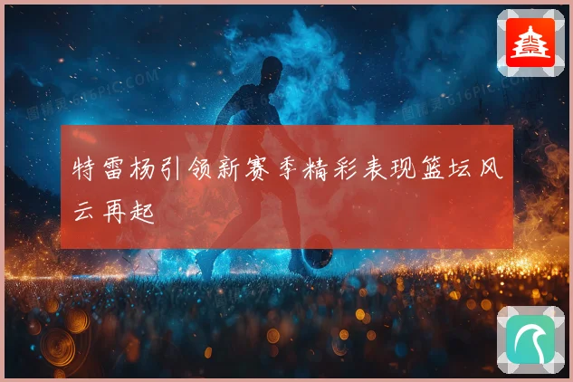 特雷杨引领新赛季精彩表现篮坛风云再起