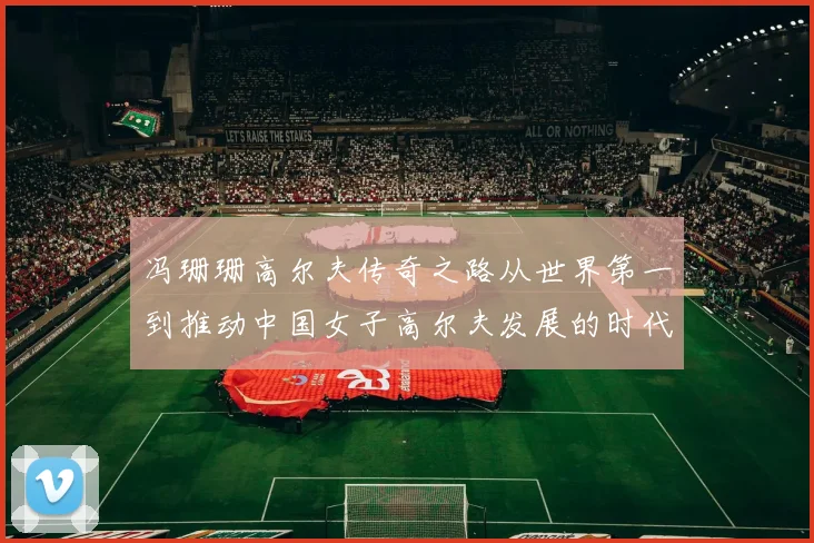 冯珊珊高尔夫传奇之路从世界第一到推动中国女子高尔夫发展的时代榜样