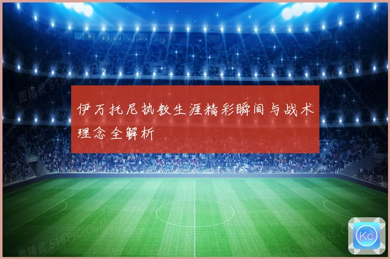 伊万托尼执教生涯精彩瞬间与战术理念全解析