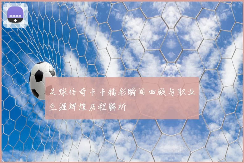 足球传奇卡卡精彩瞬间回顾与职业生涯辉煌历程解析