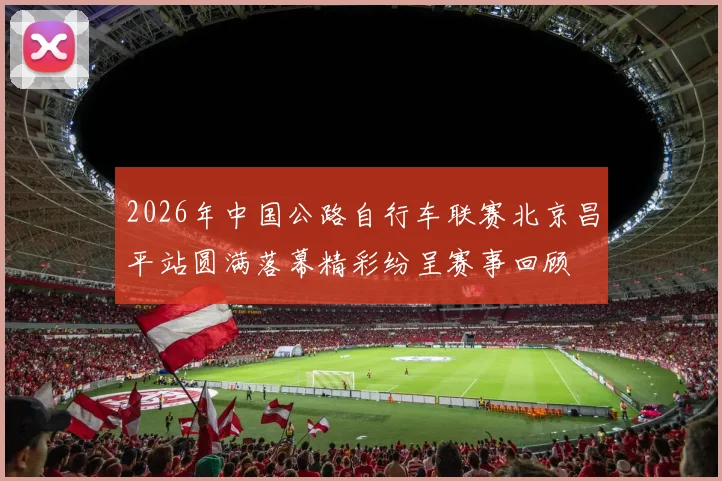 2026年中国公路自行车联赛北京昌平站圆满落幕精彩纷呈赛事回顾