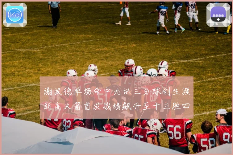 谢泼德单场命中九记三分球创生涯新高火箭首发战绩飙升至十三胜四赛场复盘