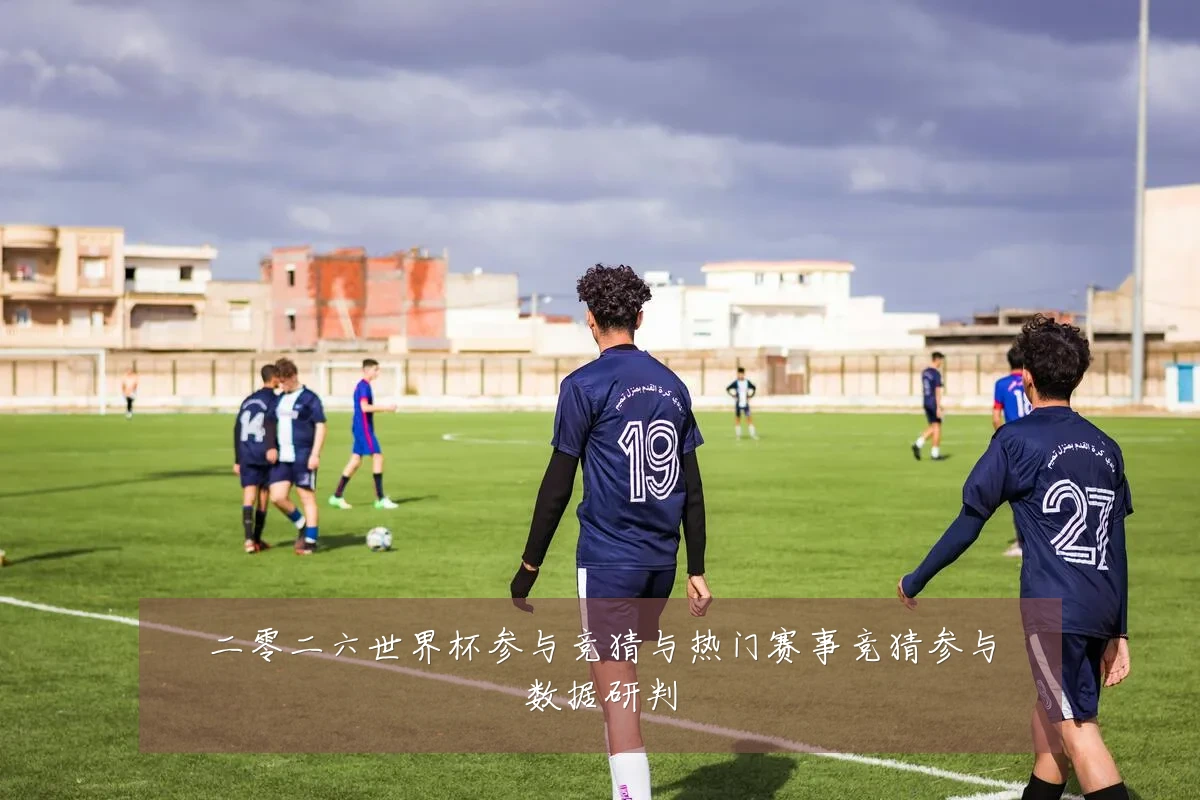 二零二六世界杯参与竞猜与热门赛事竞猜参与数据研判