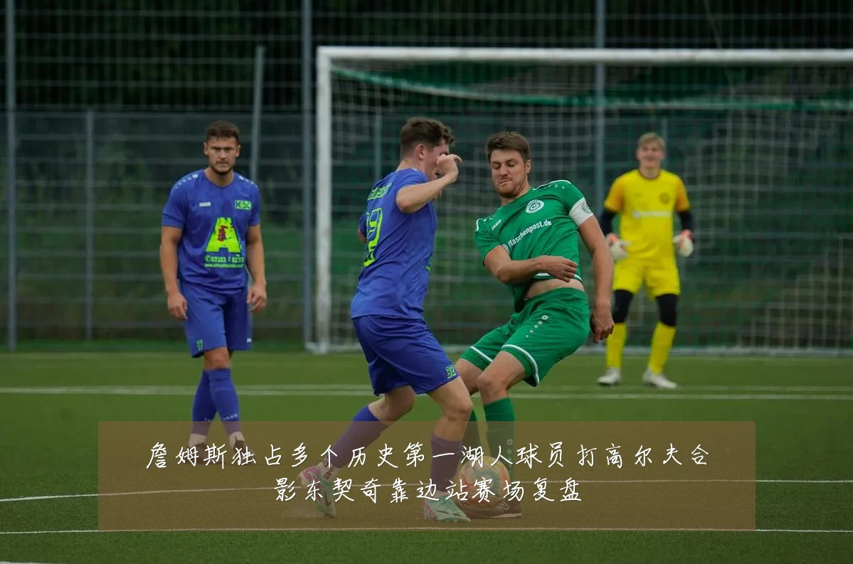 詹姆斯独占多个历史第一湖人球员打高尔夫合影东契奇靠边站赛场复盘