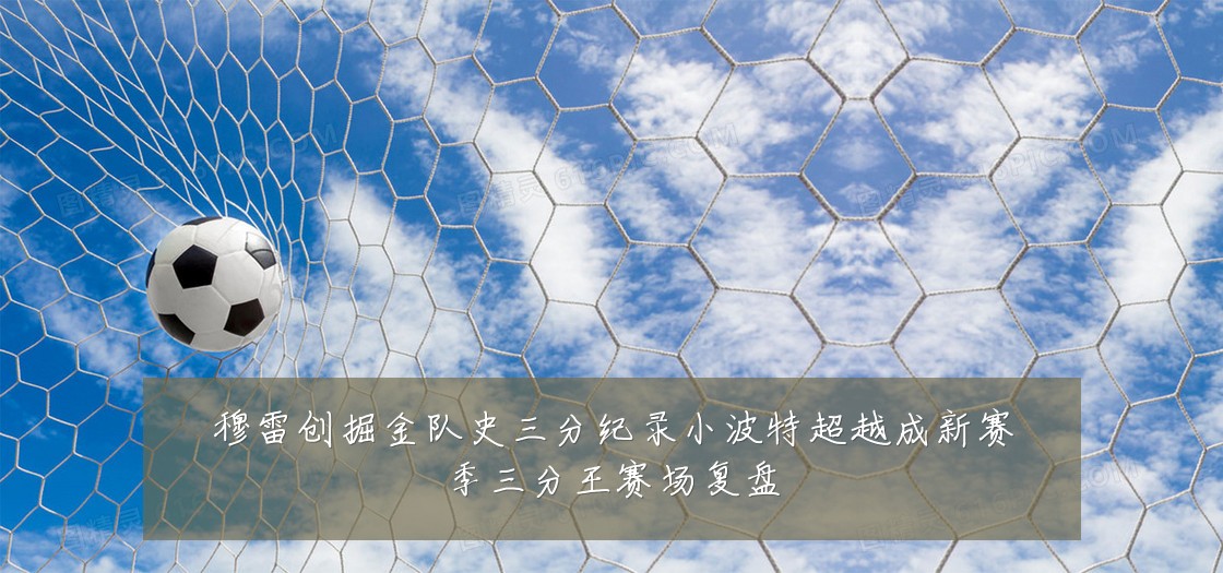 穆雷创掘金队史三分纪录小波特超越成新赛季三分王赛场复盘