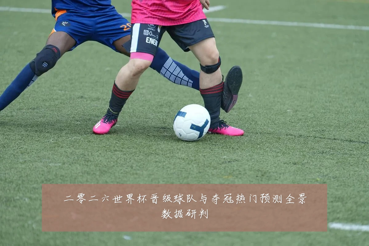 二零二六世界杯晋级球队与夺冠热门预测全景数据研判