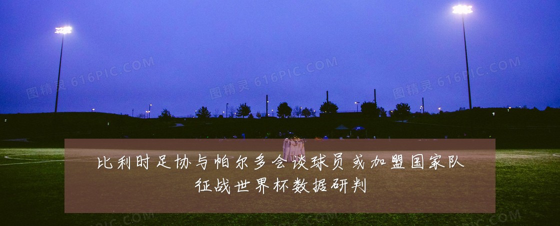 比利时足协与帕尔多会谈球员或加盟国家队征战世界杯数据研判
