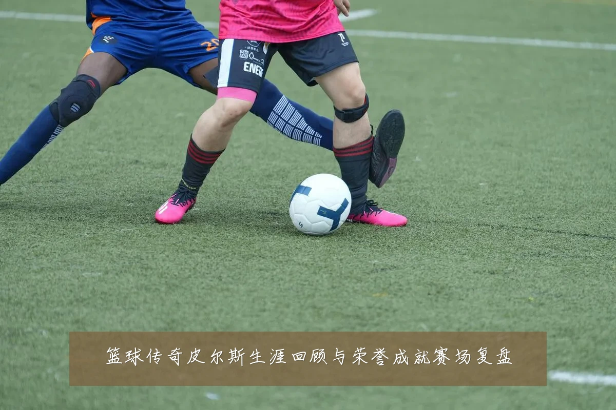 篮球传奇皮尔斯生涯回顾与荣誉成就赛场复盘